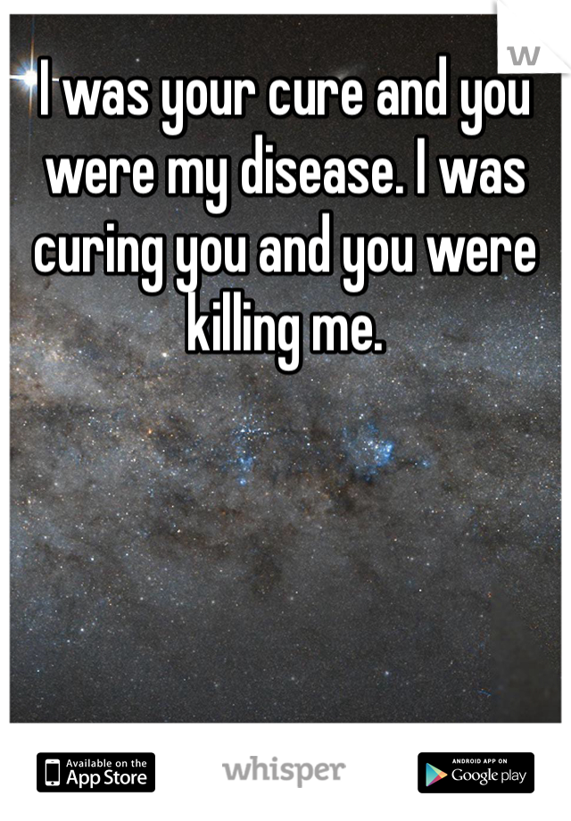 I was your cure and you were my disease. I was curing you and you were killing me.