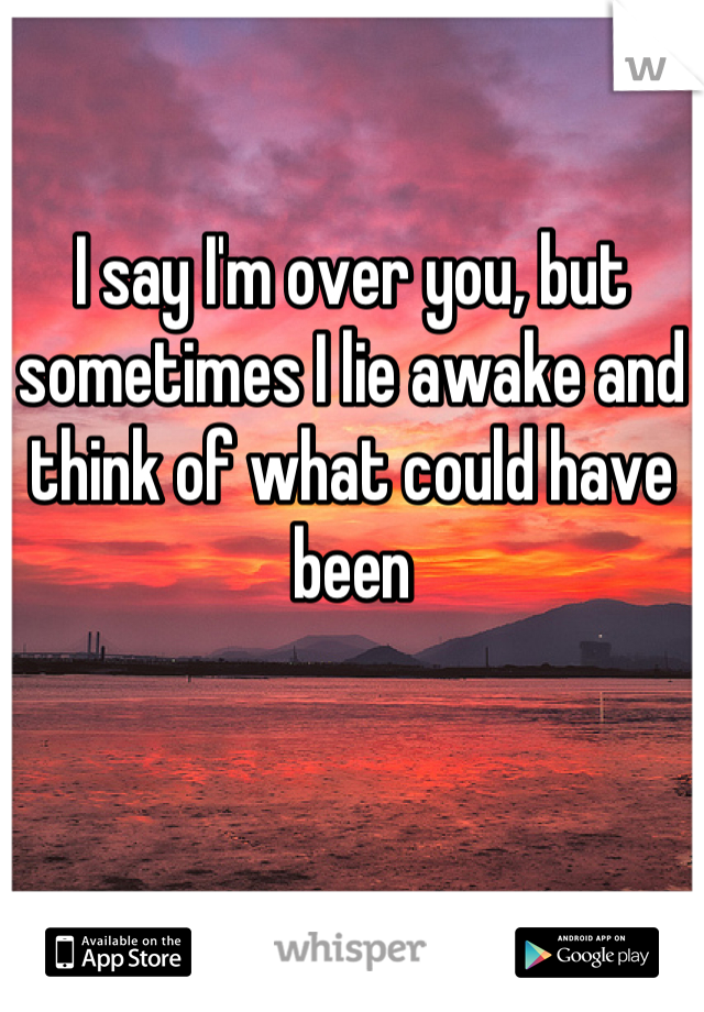 I say I'm over you, but sometimes I lie awake and think of what could have been