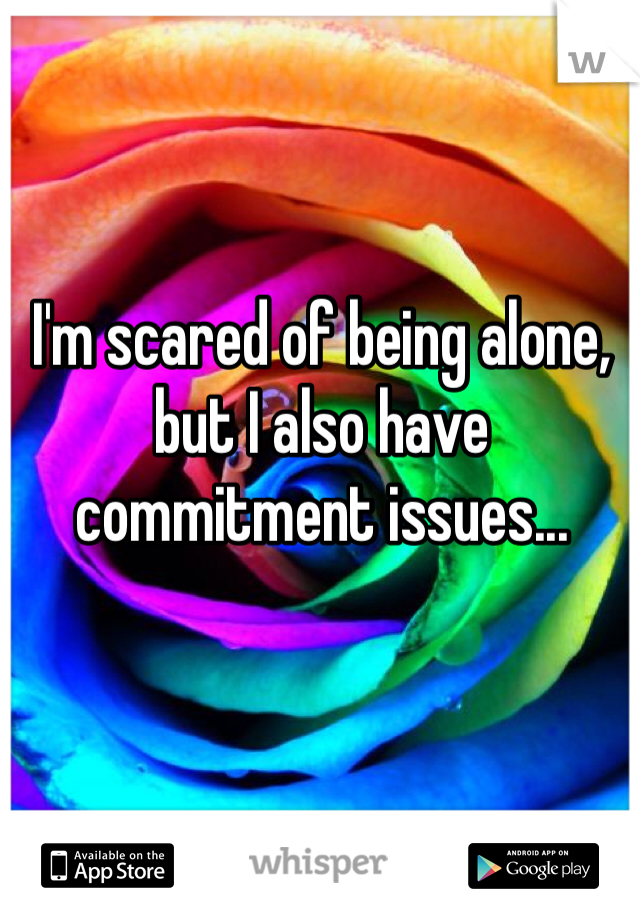 I'm scared of being alone, but I also have commitment issues... 