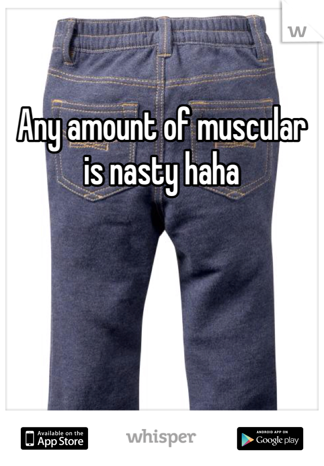 Any amount of muscular is nasty haha