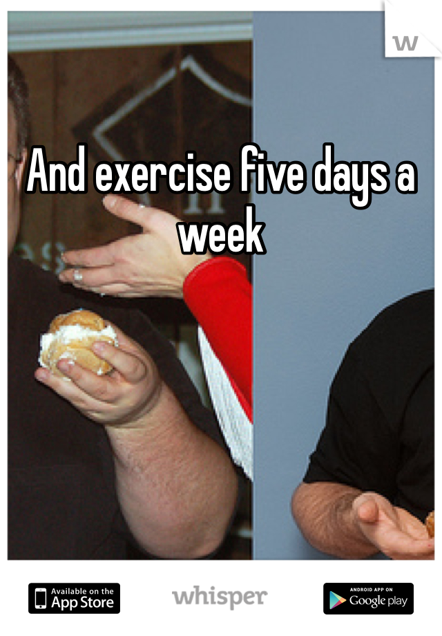 And exercise five days a week