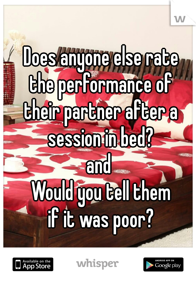 Does anyone else rate
the performance of
their partner after a
session in bed?
and 
Would you tell them
if it was poor?