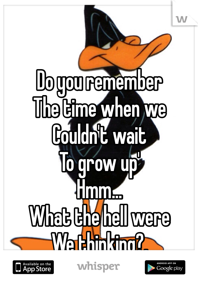 Do you remember 
The time when we
Couldn't wait
To grow up'
Hmm...
What the hell were
We thinking?.