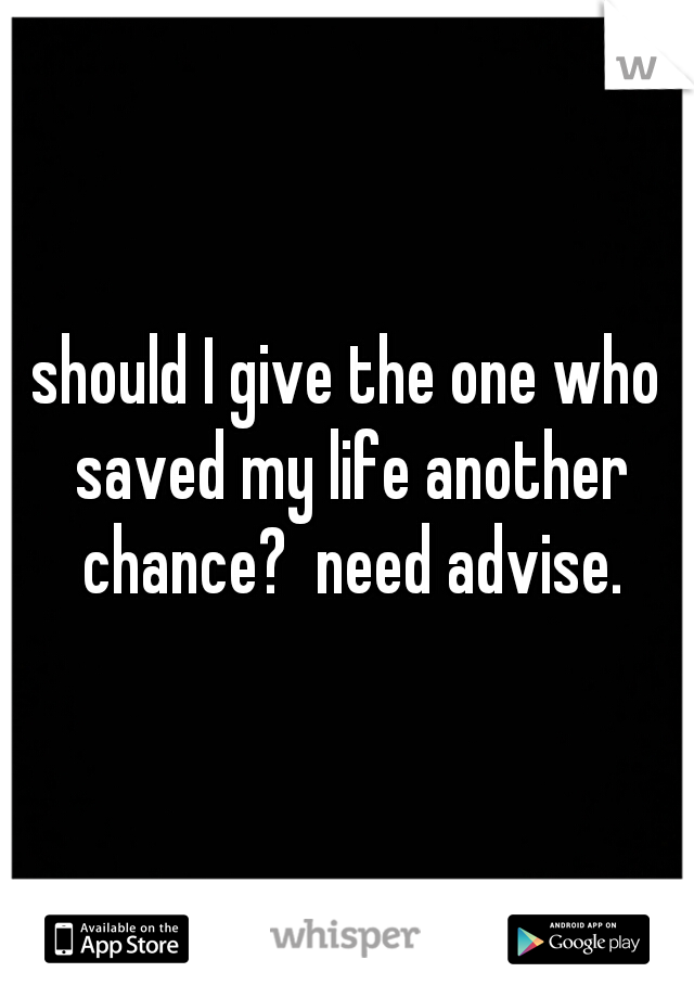 should I give the one who saved my life another chance?  need advise.