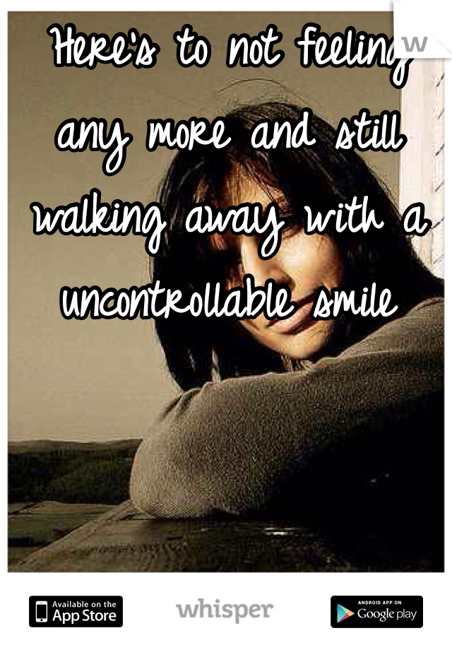 Here's to not feeling any more and still walking away with a uncontrollable smile 