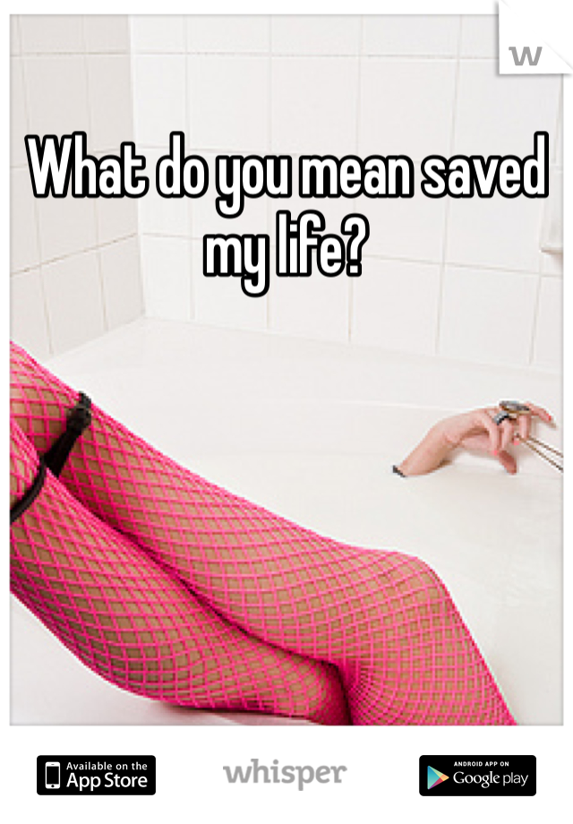 What do you mean saved my life?