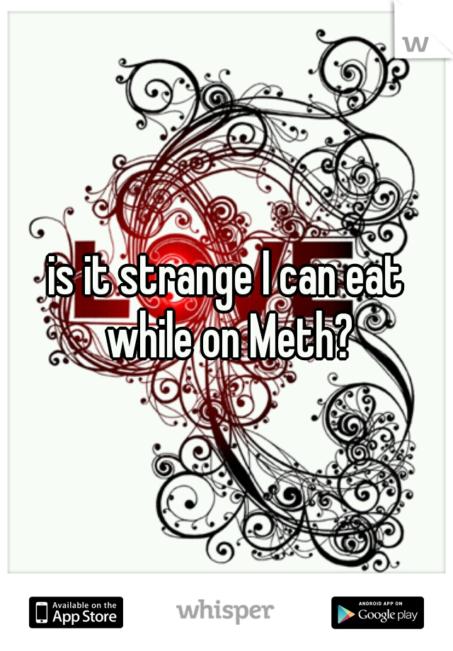 is it strange I can eat while on Meth?