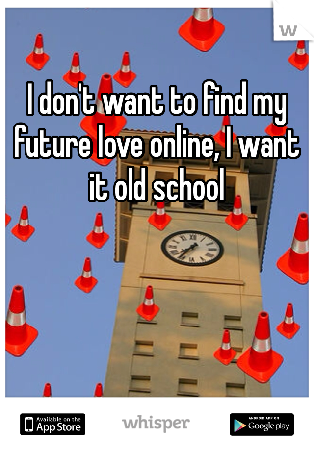 I don't want to find my future love online, I want it old school 