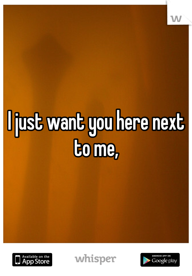 I just want you here next to me,