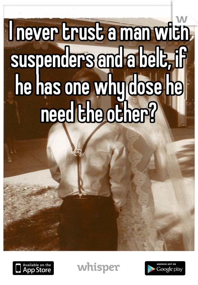 I never trust a man with suspenders and a belt, if he has one why dose he need the other?