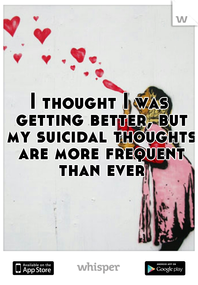 I thought I was getting better, but my suicidal thoughts are more frequent than ever