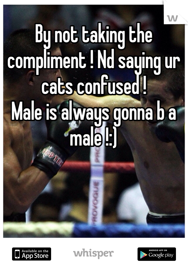 By not taking the compliment ! Nd saying ur cats confused !
Male is always gonna b a male !:)