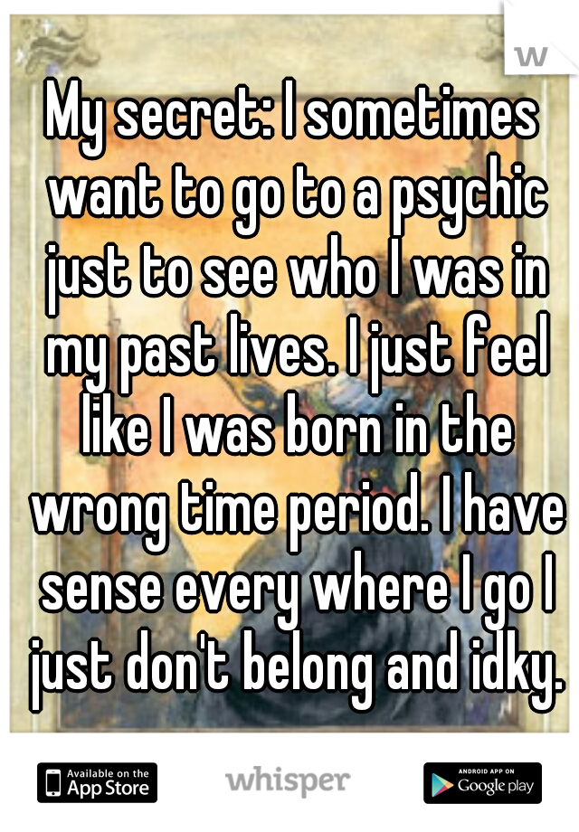 My secret: I sometimes want to go to a psychic just to see who I was in my past lives. I just feel like I was born in the wrong time period. I have sense every where I go I just don't belong and idky.