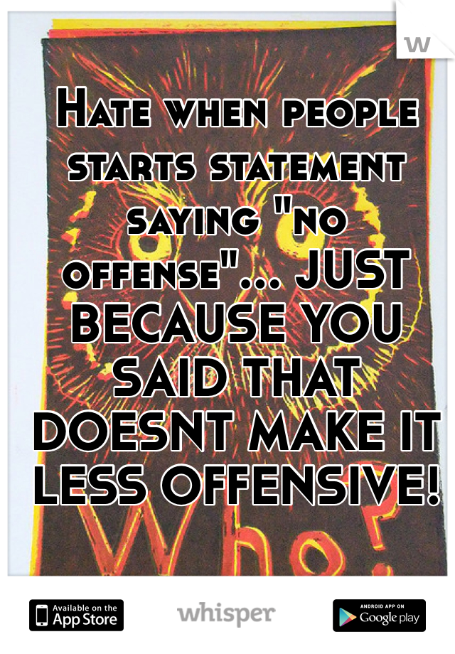 Hate when people starts statement saying "no offense"... JUST BECAUSE YOU SAID THAT DOESNT MAKE IT LESS OFFENSIVE! 