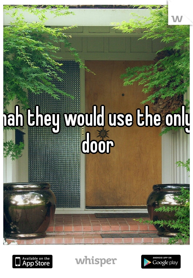 nah they would use the only door