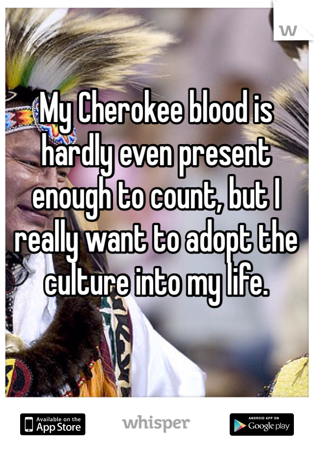 My Cherokee blood is hardly even present enough to count, but I really want to adopt the culture into my life.