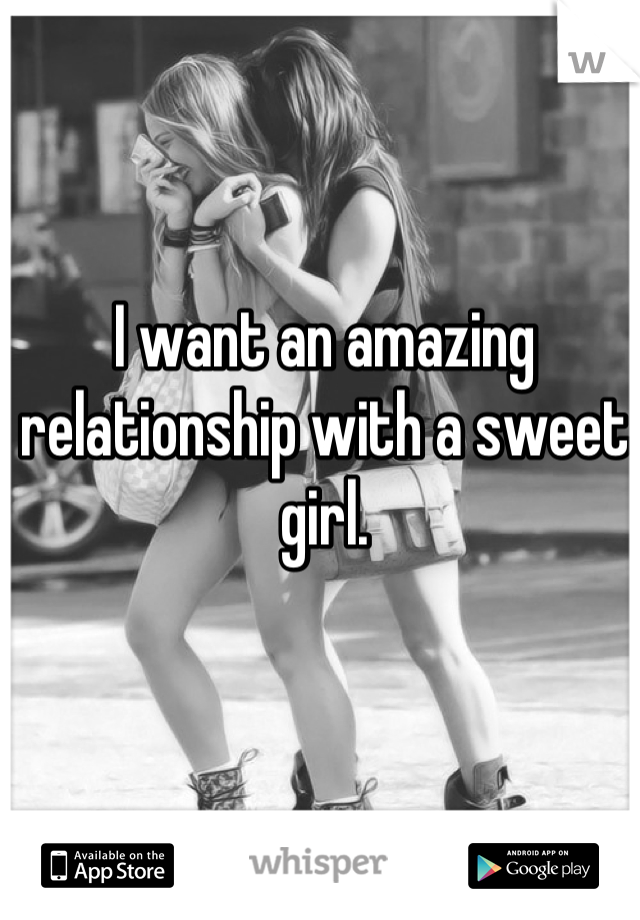 I want an amazing relationship with a sweet girl.