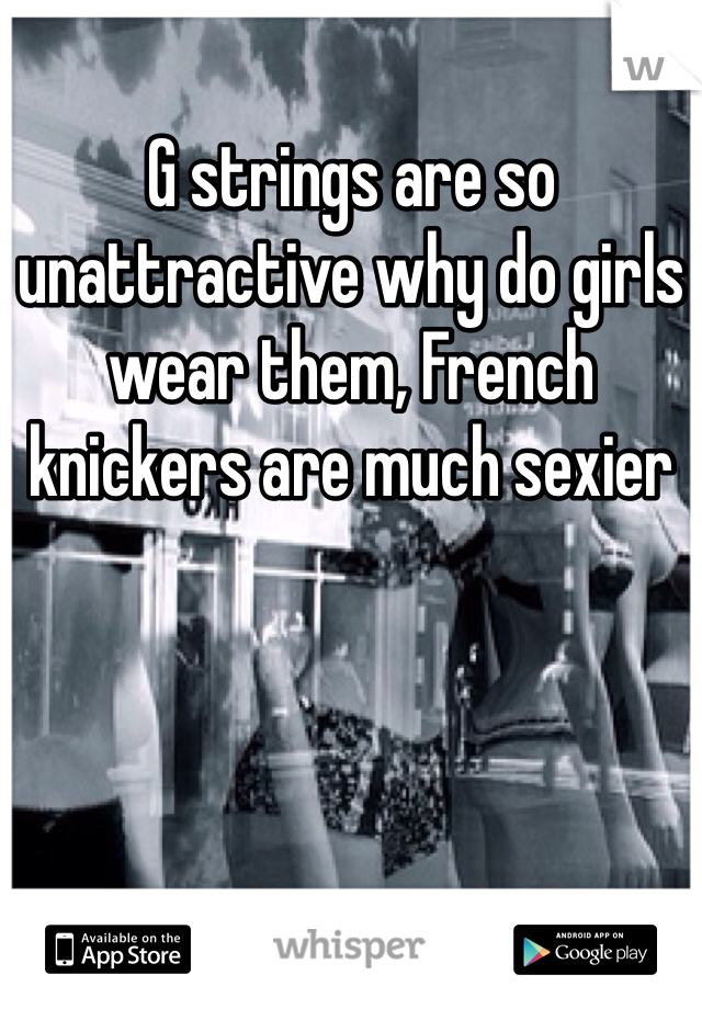 G strings are so unattractive why do girls wear them, French knickers are much sexier 