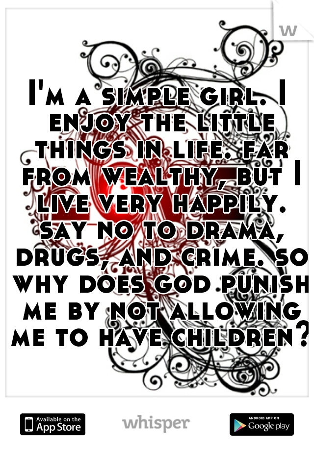 I'm a simple girl. I enjoy the little things in life. far from wealthy, but I live very happily. say no to drama, drugs, and crime. so why does god punish me by not allowing me to have children?