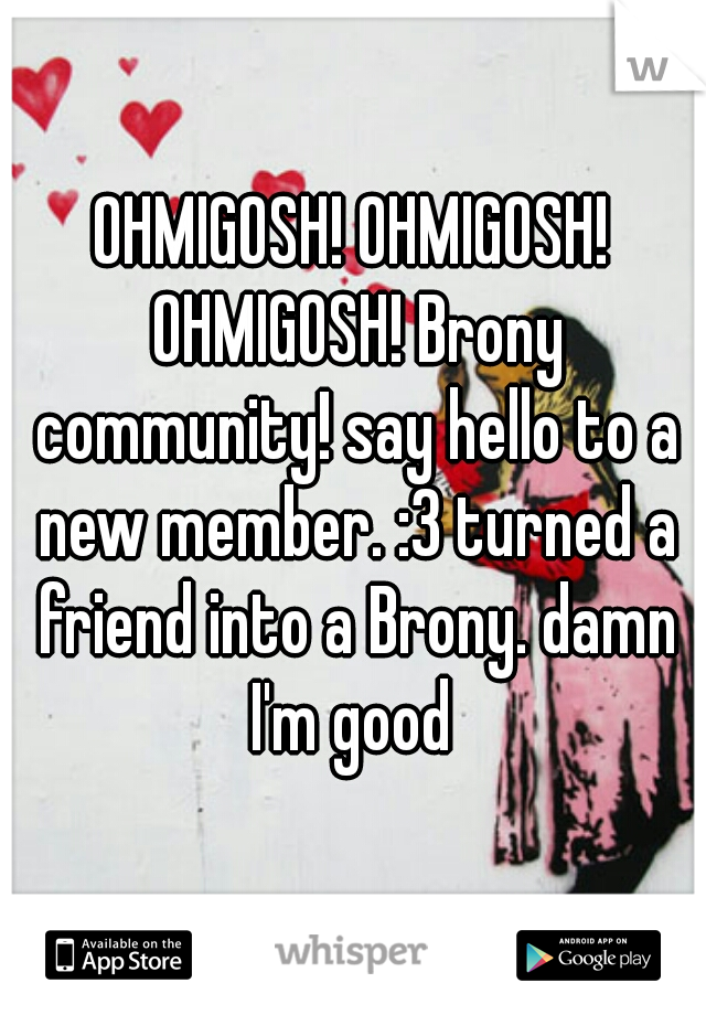 OHMIGOSH! OHMIGOSH! OHMIGOSH! Brony community! say hello to a new member. :3 turned a friend into a Brony. damn I'm good 