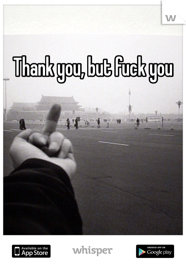 Thank you, but fuck you