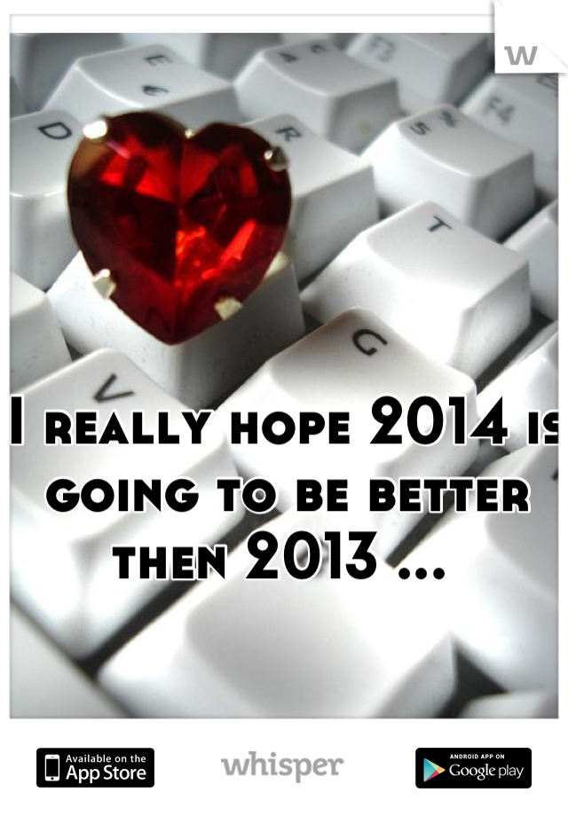 I really hope 2014 is going to be better then 2013 ... 
