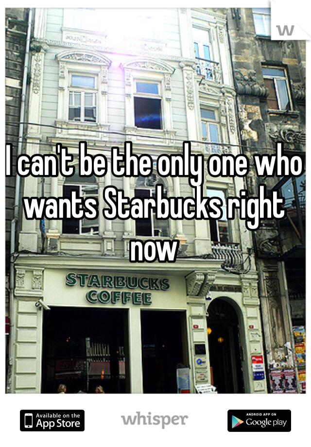 I can't be the only one who wants Starbucks right now 