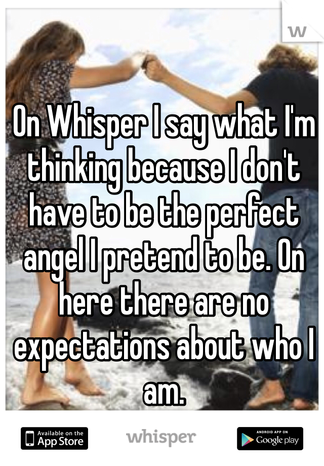 On Whisper I say what I'm thinking because I don't have to be the perfect angel I pretend to be. On here there are no expectations about who I am. 