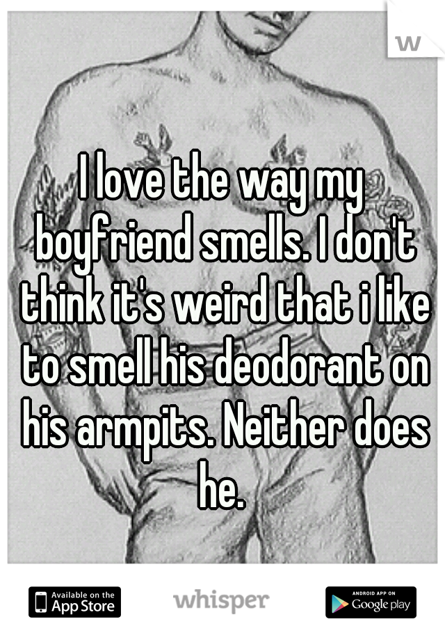 I love the way my boyfriend smells. I don't think it's weird that i like to smell his deodorant on his armpits. Neither does he. 