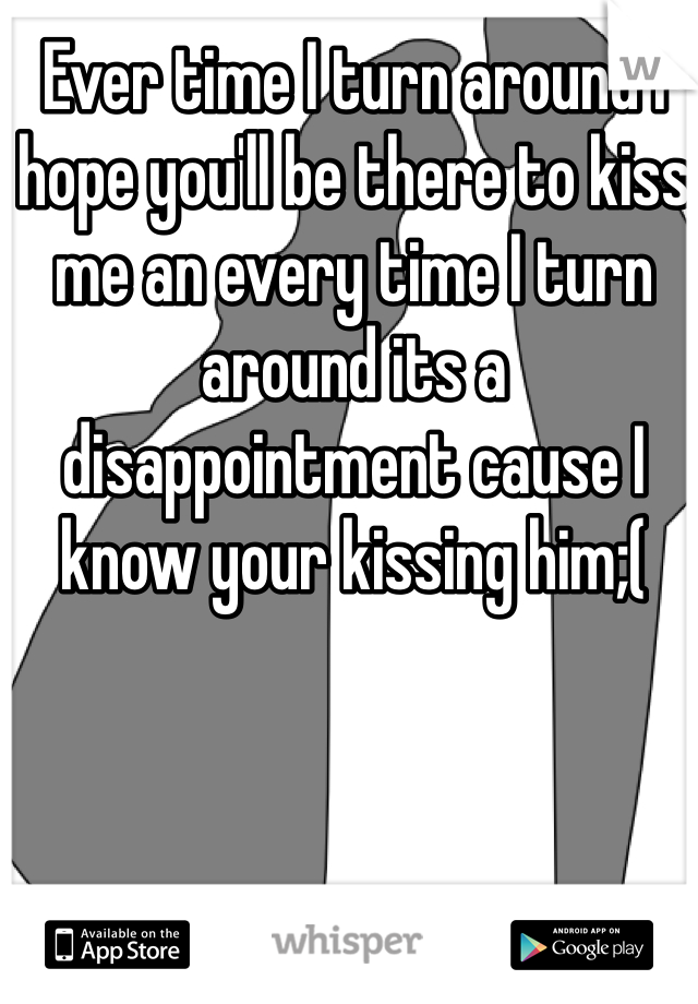 Ever time I turn around I hope you'll be there to kiss me an every time I turn around its a disappointment cause I know your kissing him;(