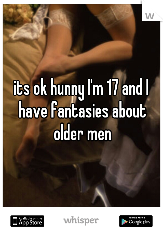 its ok hunny I'm 17 and I have fantasies about older men