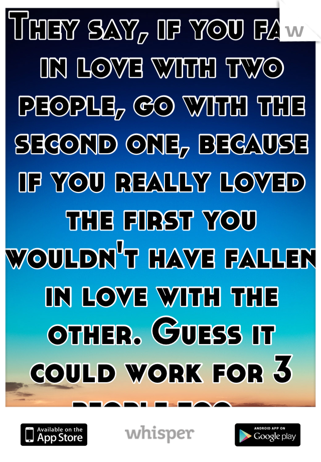 They say, if you fall in love with two people, go with the second one, because if you really loved the first you wouldn't have fallen in love with the other. Guess it could work for 3 people too. 