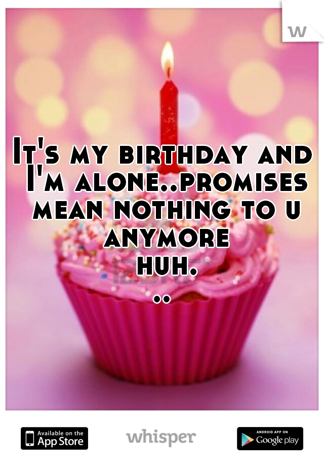 It's my birthday and I'm alone..promises mean nothing to u anymore huh...