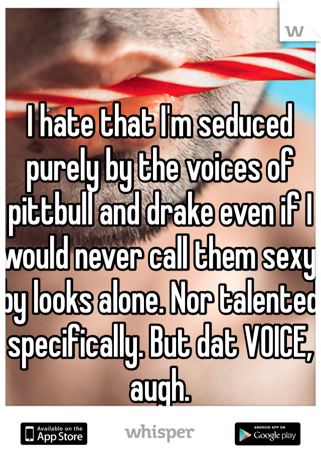 I hate that I'm seduced purely by the voices of pittbull and drake even if I would never call them sexy by looks alone. Nor talented specifically. But dat VOICE, augh.