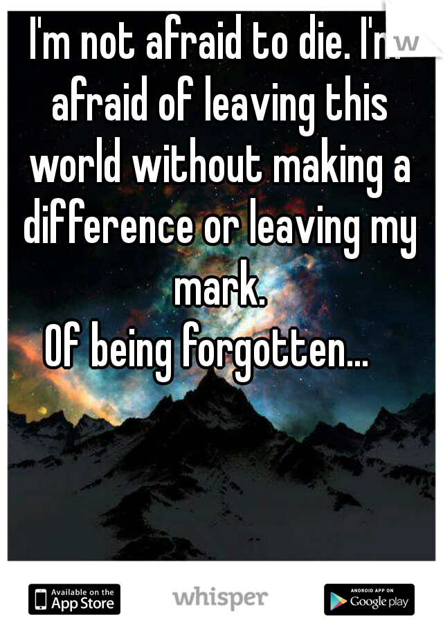 I'm not afraid to die. I'm afraid of leaving this world without making a difference or leaving my mark.

Of being forgotten...  