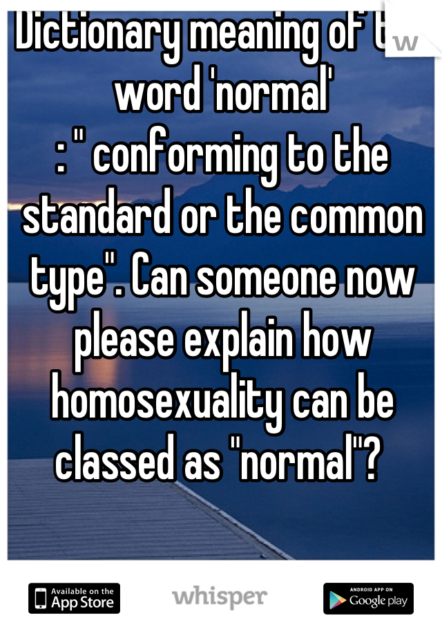 Dictionary meaning of the word 'normal'                                                
: " conforming to the standard or the common type". Can someone now please explain how homosexuality can be classed as "normal"? 