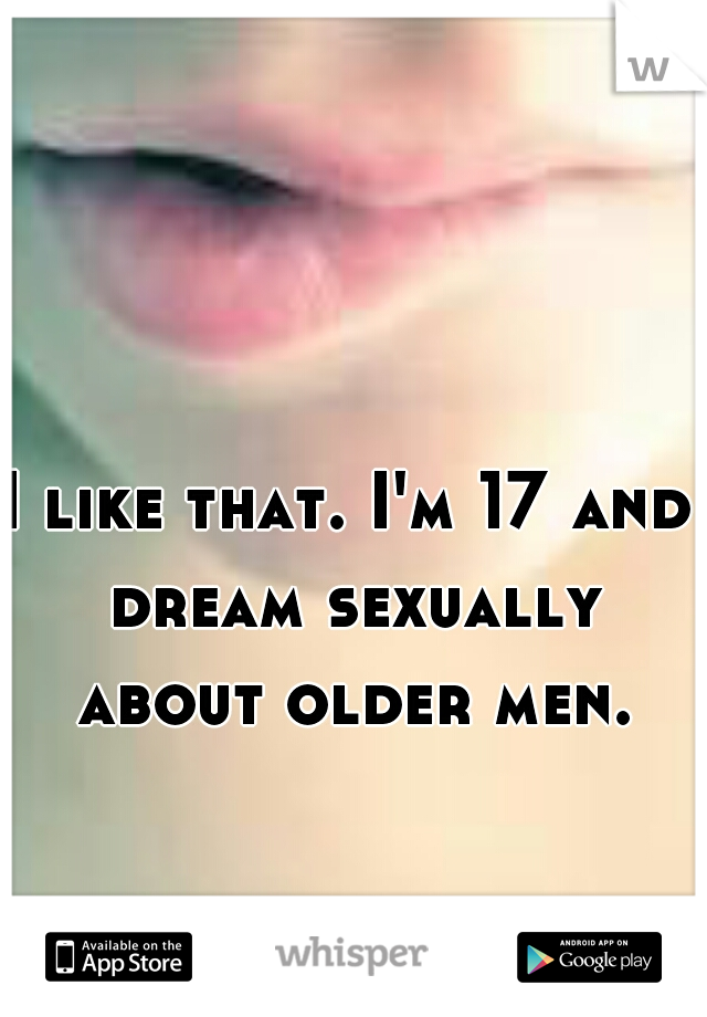 I like that. I'm 17 and dream sexually about older men.
