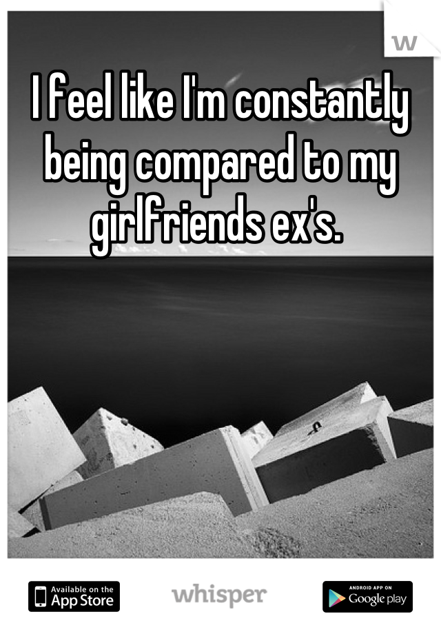 I feel like I'm constantly being compared to my girlfriends ex's. 