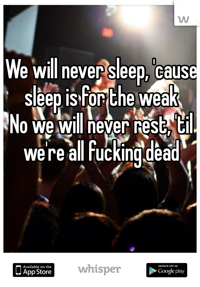 We will never sleep, 'cause sleep is for the weak
No we will never rest, 'til we're all fucking dead
