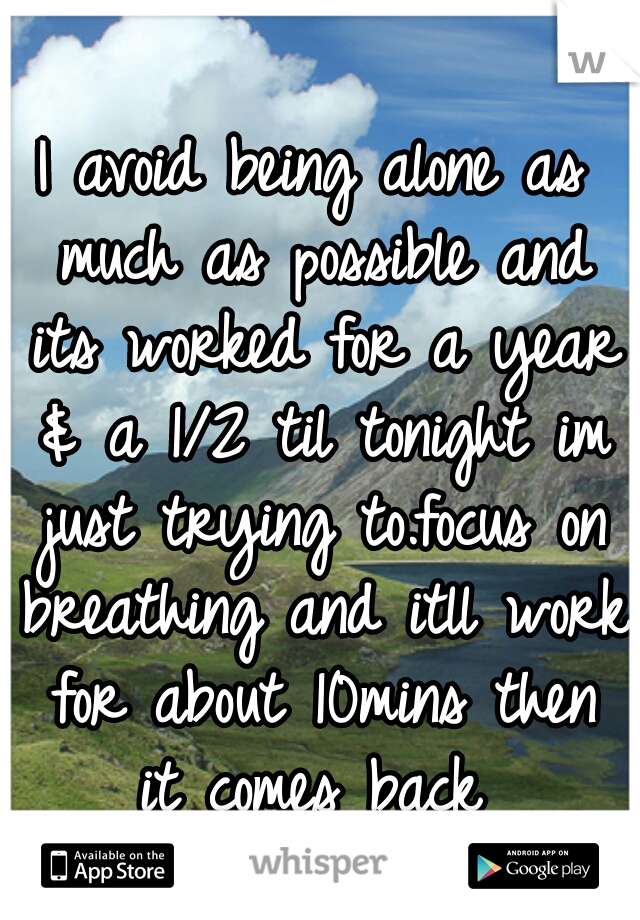 I avoid being alone as much as possible and its worked for a year & a 1/2 til tonight im just trying to.focus on breathing and itll work for about 10mins then it comes back 