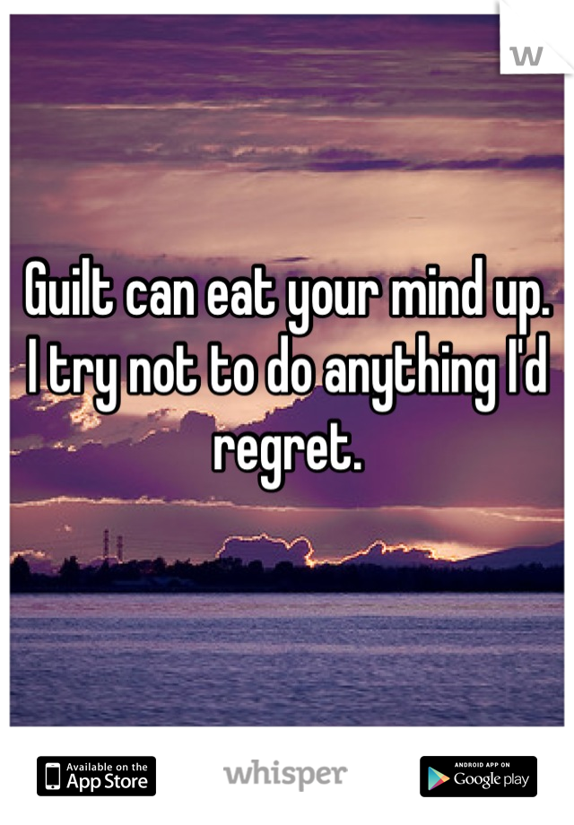 Guilt can eat your mind up.
I try not to do anything I'd regret. 

