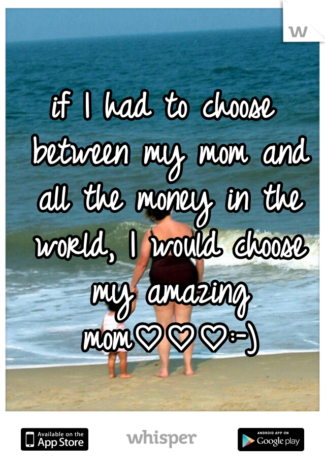 if I had to choose between my mom and all the money in the world, I would choose my amazing mom♡♡♡:-)