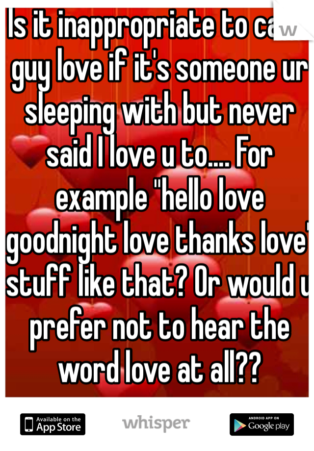 Is it inappropriate to call a guy love if it's someone ur sleeping with but never said I love u to.... For example "hello love goodnight love thanks love" stuff like that? Or would u prefer not to hear the word love at all??