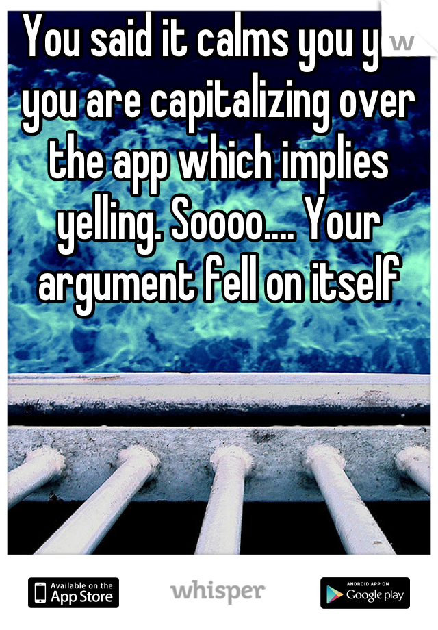 You said it calms you yet you are capitalizing over the app which implies yelling. Soooo.... Your argument fell on itself