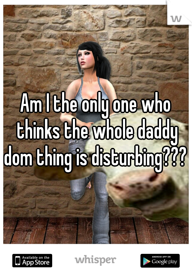 Am I the only one who thinks the whole daddy dom thing is disturbing??? 