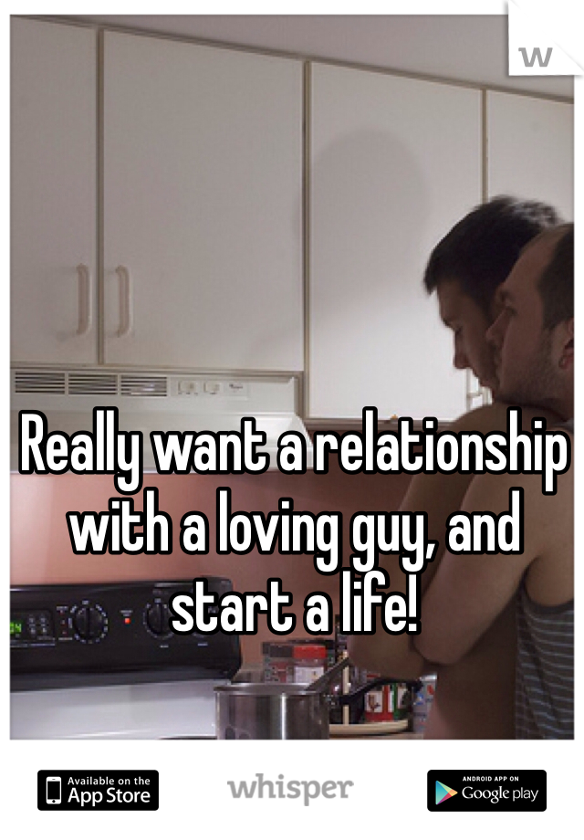 Really want a relationship with a loving guy, and start a life!