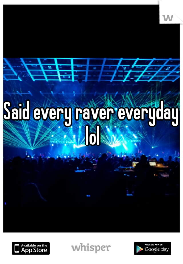 Said every raver everyday lol