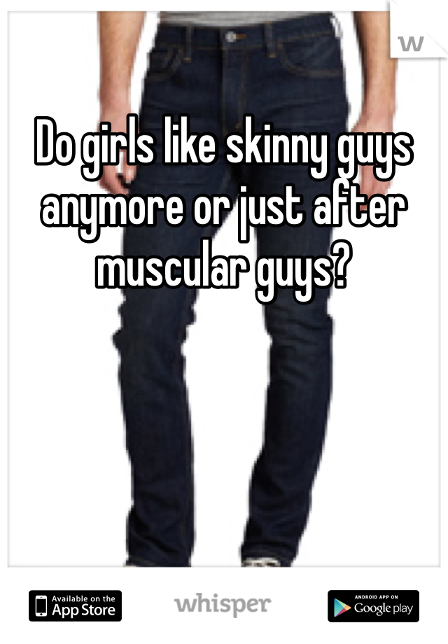 Do girls like skinny guys anymore or just after muscular guys?