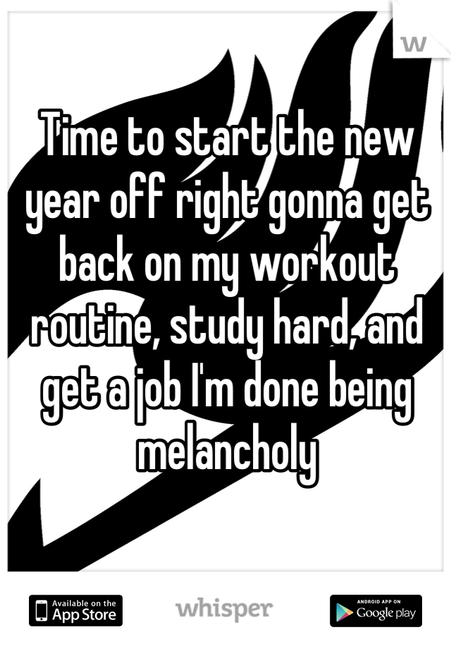 Time to start the new year off right gonna get back on my workout routine, study hard, and get a job I'm done being melancholy