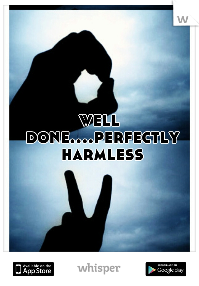 well done....perfectly harmless